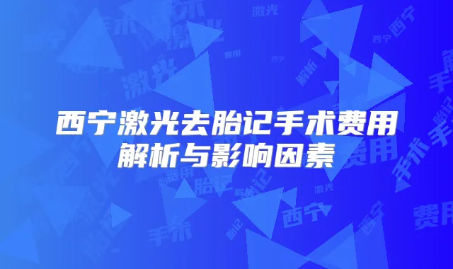 西宁激光去胎记手术费用解析与影响因素