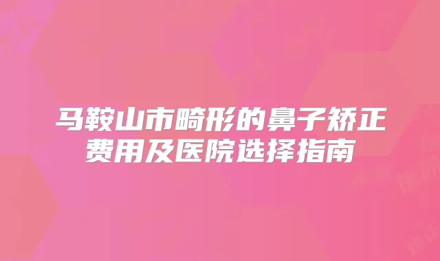 马鞍山市畸形的鼻子矫正费用及医院选择指南