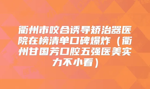衢州市咬合诱导矫治器医院在榜清单口碑爆炸（衢州甘国芳口腔五强医美实力不小看）