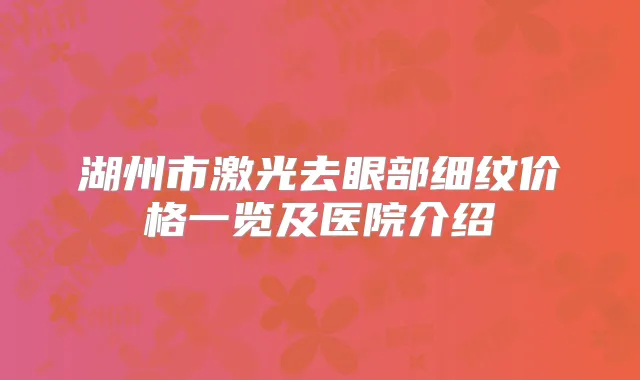 湖州市激光去眼部细纹价格一览及医院介绍