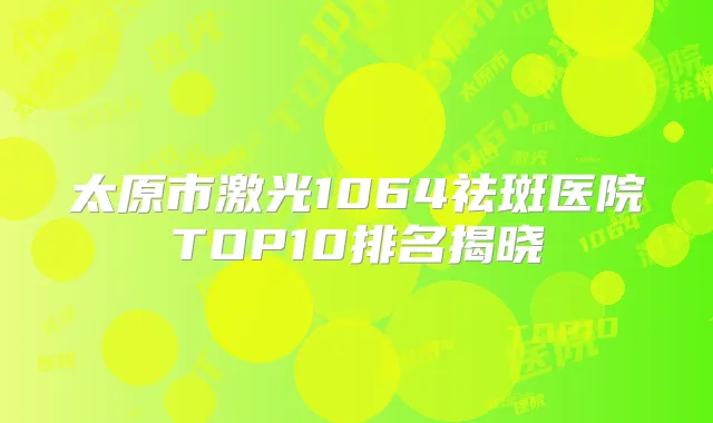太原市激光1064祛斑医院TOP10排名揭晓