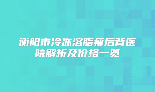 衡阳市冷冻溶脂瘦后背医院解析及价格一览