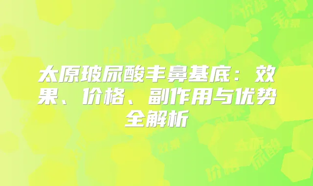 太原玻尿酸丰鼻基底：效果、价格、副作用与优势全解析