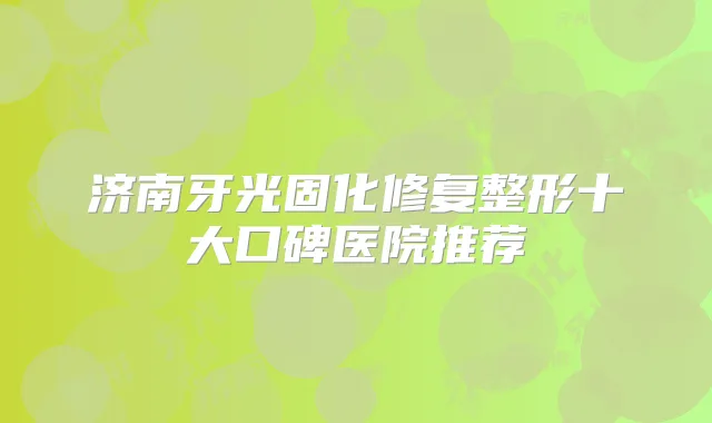 济南牙光固化修复整形十大口碑医院推荐