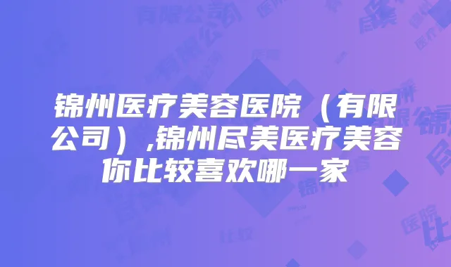 锦州医疗美容医院（有限公司）,锦州尽美医疗美容你比较喜欢哪一家