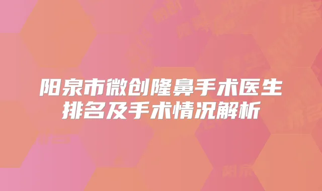 阳泉市微创隆鼻手术医生排名及手术情况解析