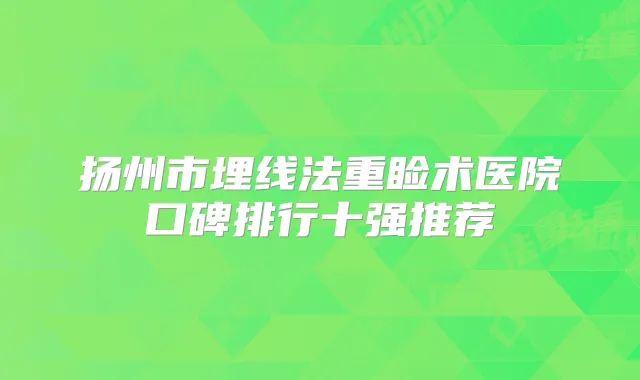 扬州市埋线法重睑术医院口碑排行十强推荐