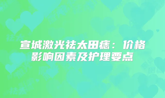宣城激光祛太田痣：价格影响因素及护理要点