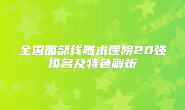 全国面部线雕术医院20强排名及特色解析
