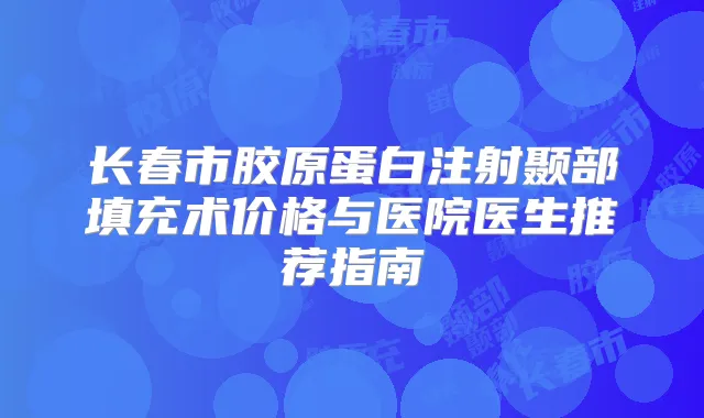 长春市胶原蛋白注射颞部填充术价格与医院医生推荐指南