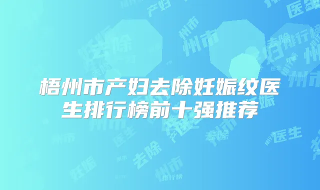 梧州市产妇去除妊娠纹医生排行榜前十强推荐