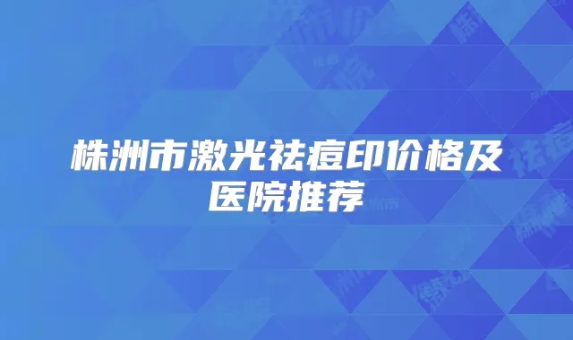 株洲市激光祛痘印价格及医院推荐
