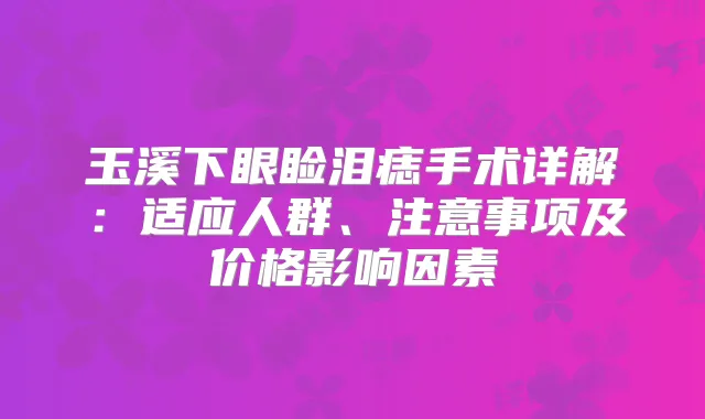 玉溪下眼睑泪痣手术详解：适应人群、注意事项及价格影响因素