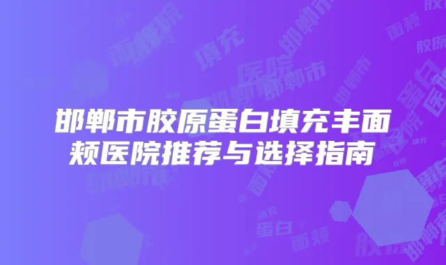 邯郸市胶原蛋白填充丰面颊医院推荐与选择指南
