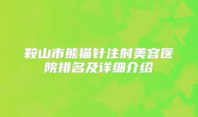 鞍山市熊猫针注射美容医院排名及详细介绍