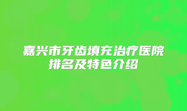 嘉兴市牙齿填充医院排名及特色介绍