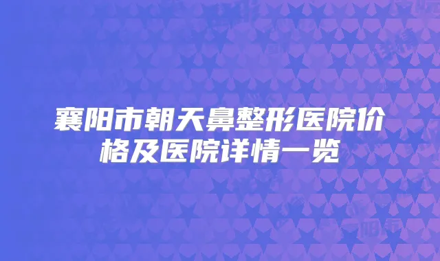 襄阳市朝天鼻整形医院价格及医院详情一览