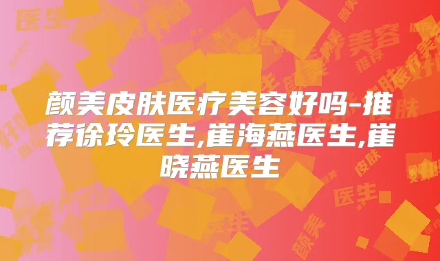 颜美皮肤医疗美容好吗-推荐徐玲医生,崔海燕医生,崔晓燕医生