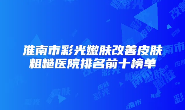 淮南市彩光嫩肤皮肤粗糙医院排名前十榜单