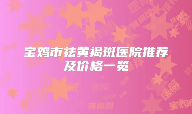 宝鸡市祛黄褐斑医院推荐及价格一览
