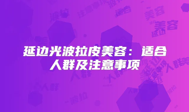 延边光波拉皮美容：适合人群及注意事项