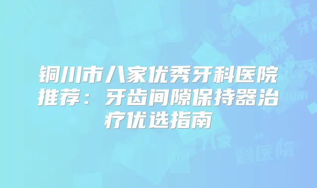 铜川市八家优秀牙科医院推荐：牙齿间隙保持器优选指南
