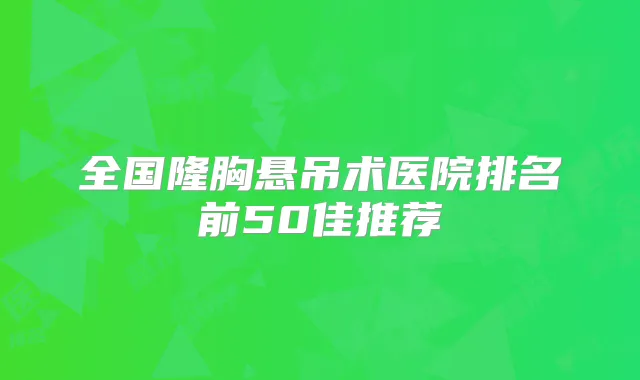 全国隆胸悬吊术医院排名前50佳推荐