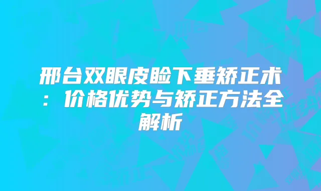 邢台双眼皮睑下垂矫正术：价格优势与矫正方法全解析