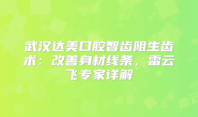 武汉达美口腔智齿阻生齿术：身材线条，雷云飞专家详解