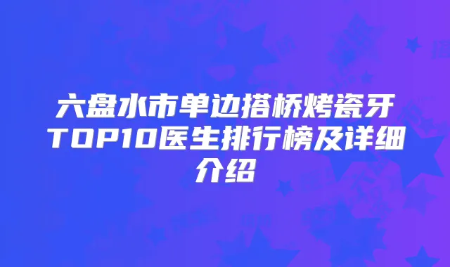 六盘水市单边搭桥烤瓷牙TOP10医生排行榜及详细介绍