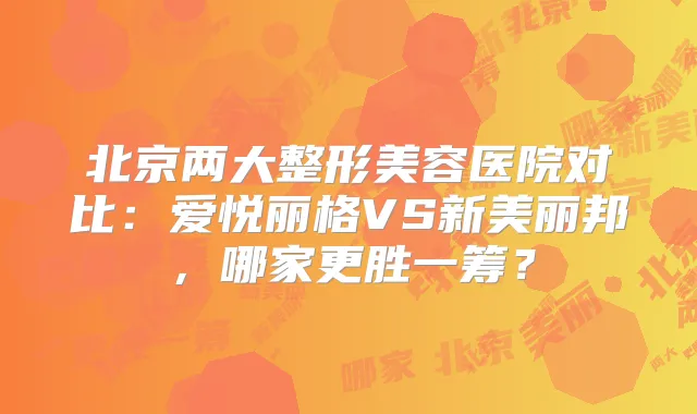北京两大整形美容医院对比：爱悦丽格VS新美丽邦，哪家更胜一筹？