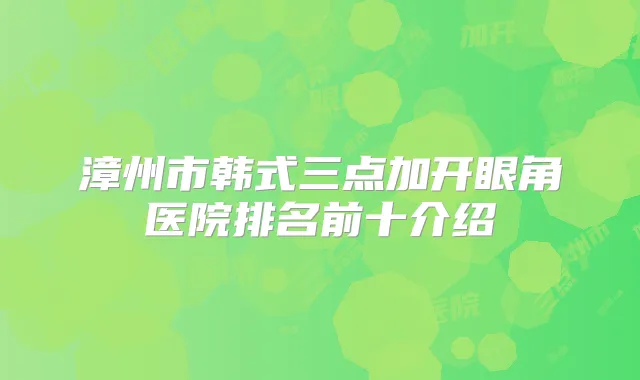 漳州市韩式三点加开眼角医院排名前十介绍