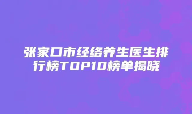 张家口市经络养生医生排行榜TOP10榜单揭晓