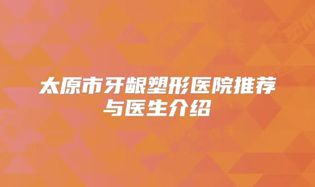 太原市牙龈塑形医院推荐与医生介绍