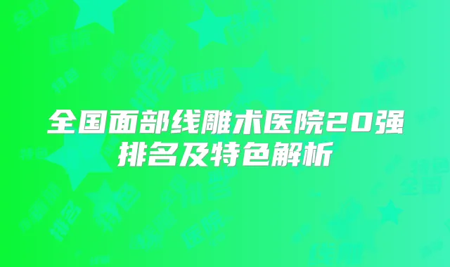 全国面部线雕术医院20强排名及特色解析