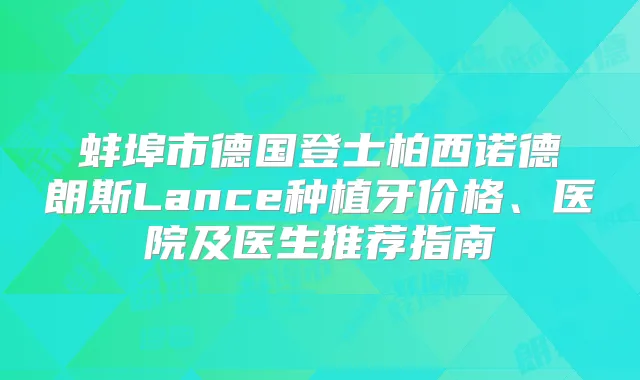 蚌埠市德国登士柏西诺德朗斯Lance种植牙价格、医院及医生推荐指南