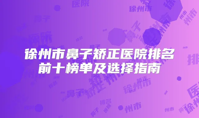 徐州市鼻子矫正医院排名前十榜单及选择指南
