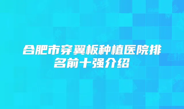 合肥市穿翼板种植医院排名前十强介绍