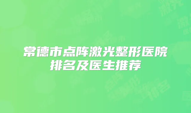 常德市点阵激光整形医院排名及医生推荐