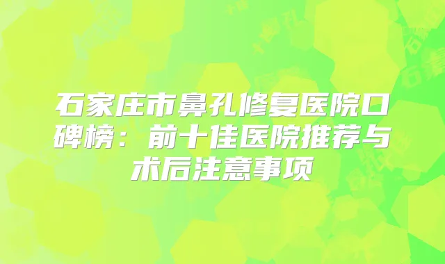 石家庄市鼻孔修复医院口碑榜：前十佳医院推荐与术后注意事项