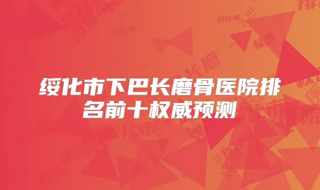 绥化市下巴长磨骨医院排名前十预测
