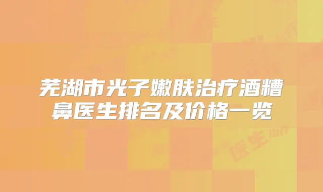芜湖市光子嫩肤酒糟鼻医生排名及价格一览