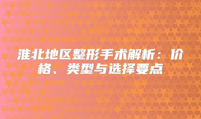 淮北地区整形手术解析：价格、类型与选择要点