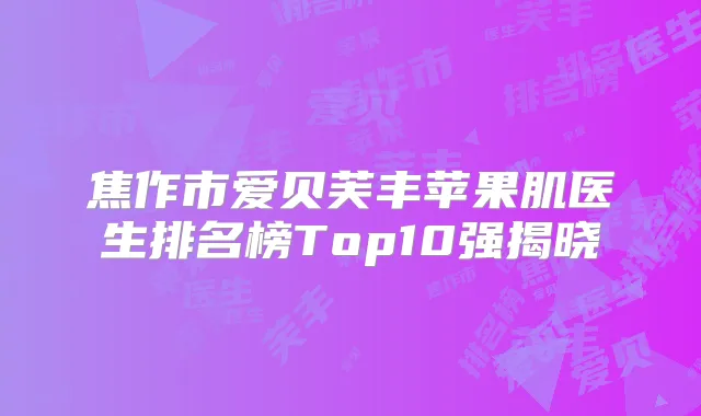焦作市爱贝芙丰苹果肌医生排名榜Top10强揭晓