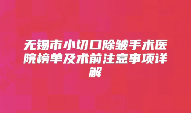 无锡市小切口除皱手术医院榜单及术前注意事项详解