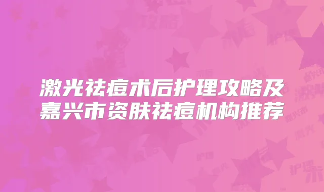 激光祛痘术后护理攻略及嘉兴市资肤祛痘机构推荐