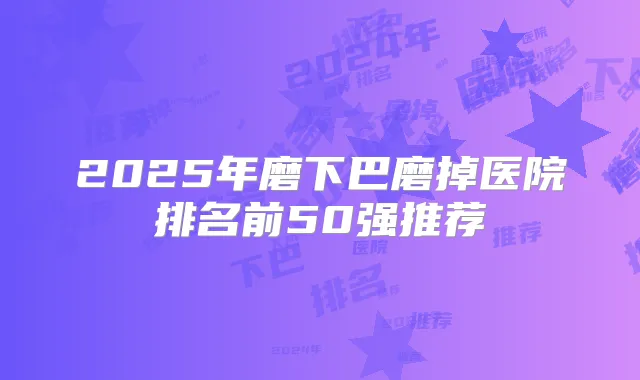 2025年磨下巴磨掉医院排名前50强推荐