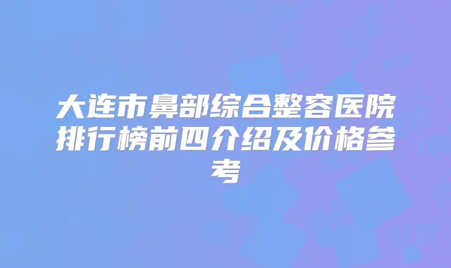 大连市鼻部综合整容医院排行榜前四介绍及价格参考