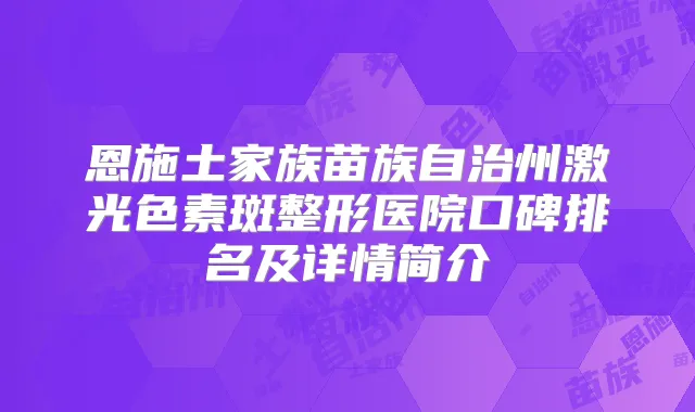 恩施土家族苗族自治州激光色素斑整形医院口碑排名及详情简介