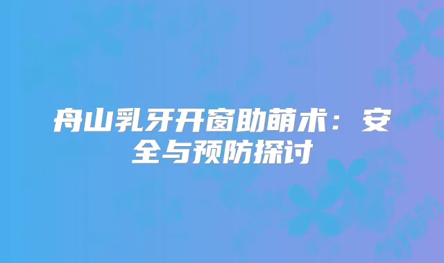 舟山乳牙开窗助萌术：安全与预防探讨
